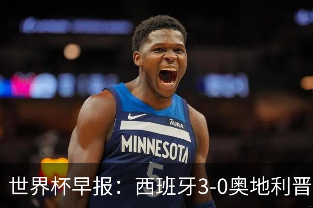 世界杯早报：西班牙3-0奥地利晋级16强，时隔16年淘汰赛再取胜