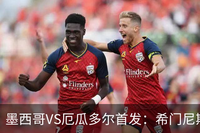 墨西哥VS厄瓜多尔首发：希门尼斯先发 帕乔凯塞多出战