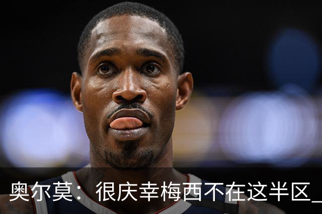 奥尔莫：很庆幸梅西不在这半区 皇马想破坏我们的稳定这很正常