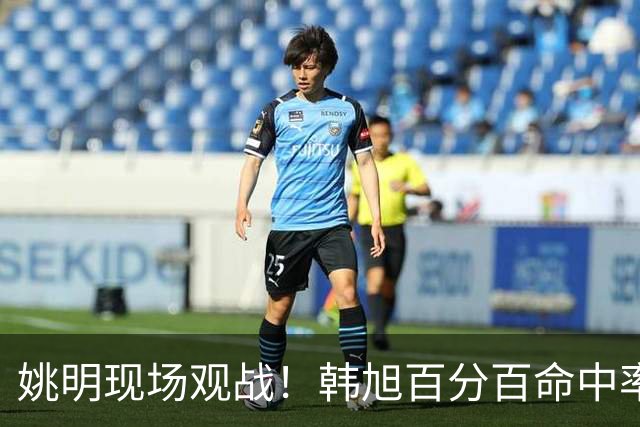 姚明现场观战！韩旭百分百命中率 盖帽得分盘活自由人内线