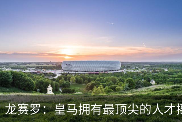 龙赛罗：皇马拥有最顶尖的人才摇篮，但很难再留住自家培养的天才